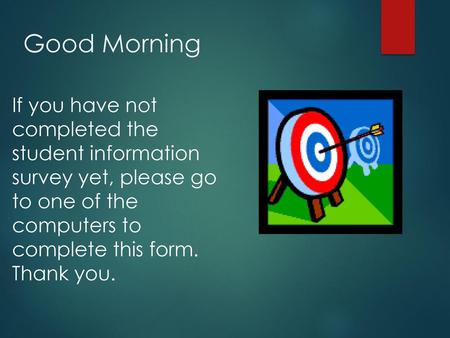 Good Morning If you have not completed the student information survey yet, please go to one of the computers to complete this form. Thank you.