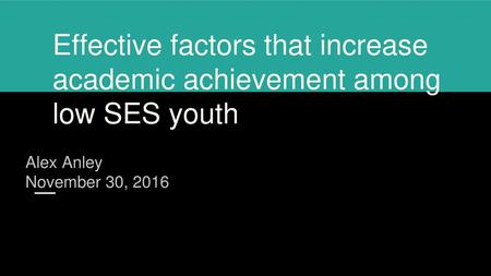 Effective factors that increase academic achievement among low SES youth Alex Anley November 30, 2016.