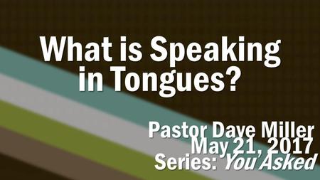 What is Speaking in Tongues? Pastor Dave Miller May 21, 2017