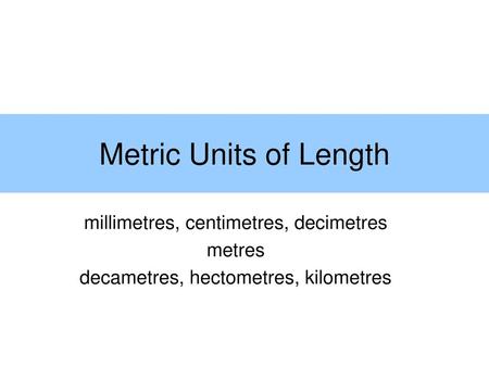 Metric Units of Length millimetres, centimetres, decimetres metres