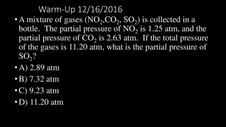 Warm-Up 12/16/2016 A mixture of gases (NO2,CO2, SO2) is collected in a bottle. The partial pressure of NO2 is 1.25 atm, and the partial pressure of.