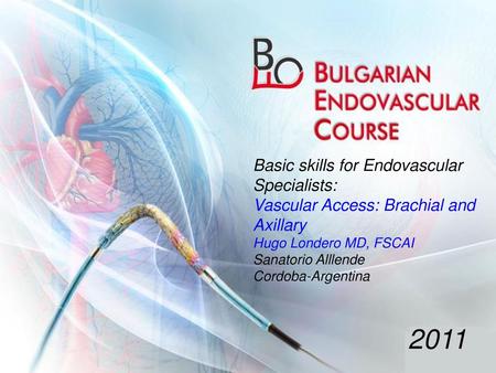 Basic skills for Endovascular Specialists: Vascular Access: Brachial and Axillary Hugo Londero MD, FSCAI Sanatorio Alllende Cordoba-Argentina 2011.