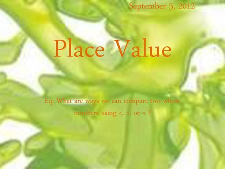 September 5, 2012 Place Value Eq: What are ways we can compare two whole numbers using , or = ?