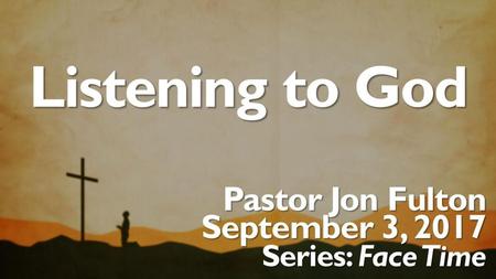 Listening to God Pastor Jon Fulton September 3, 2017 Series: Face Time.