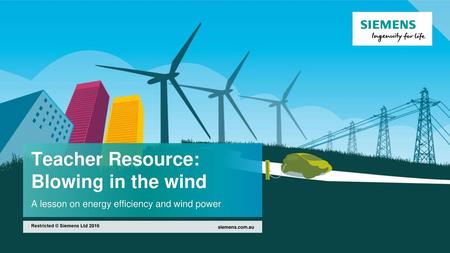 Teacher Resource: Blowing in the wind A lesson on energy efficiency and wind power Restricted © Siemens Ltd 2016 siemens.com.au.