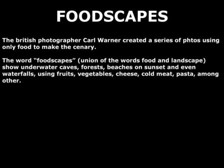 FOODSCAPES The british photographer Carl Warner created a series of phtos using only food to make the cenary. The word “foodscapes” (union of the words.