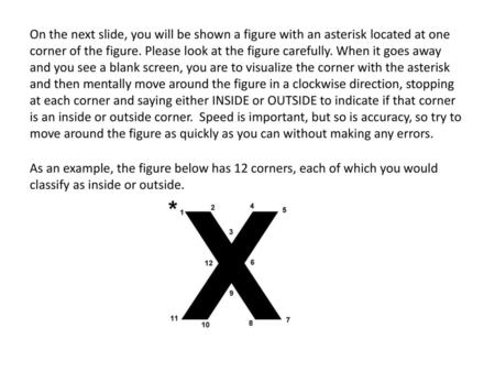 On the next slide, you will be shown a figure with an asterisk located at one corner of the figure. Please look at the figure carefully. When it goes away.