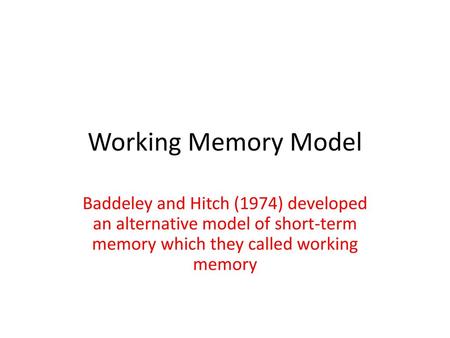 Working Memory Model Baddeley and Hitch (1974) developed an alternative model of short-term memory which they called working memory.