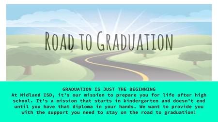 Road to Graduation GRADUATION IS JUST THE BEGINNING At Midland ISD, it’s our mission to prepare you for life after high school. It’s a mission that starts.