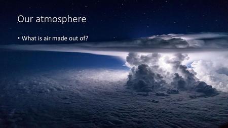 Our atmosphere What is air made out of?.