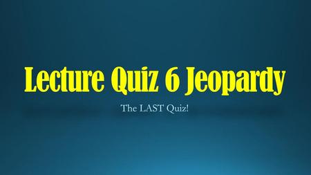 Lecture Quiz 6 Jeopardy The LAST Quiz!.