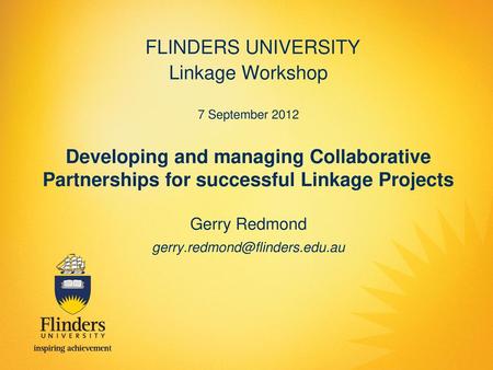 FLINDERS UNIVERSITY Linkage Workshop 7 September 2012 Developing and managing Collaborative Partnerships for successful Linkage Projects Gerry Redmond.