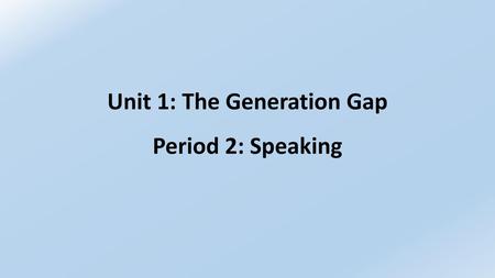 Unit 1: The Generation Gap Period 2: Speaking