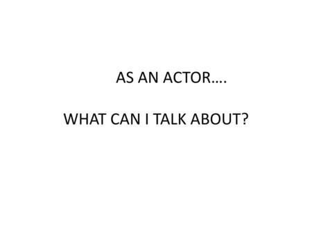 AS AN ACTOR…. WHAT CAN I TALK ABOUT?