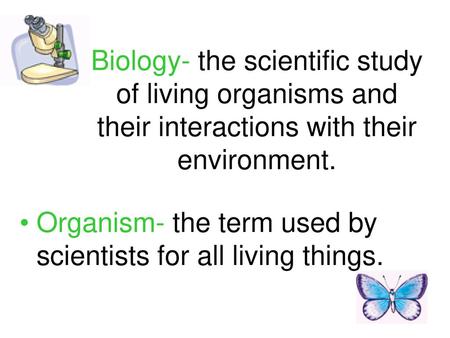 Biology- the scientific study of living organisms and their interactions with their environment. Organism- the term used by scientists for all living things.