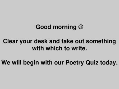 Good morning  Clear your desk and take out something with which to write. We will begin with our Poetry Quiz today.