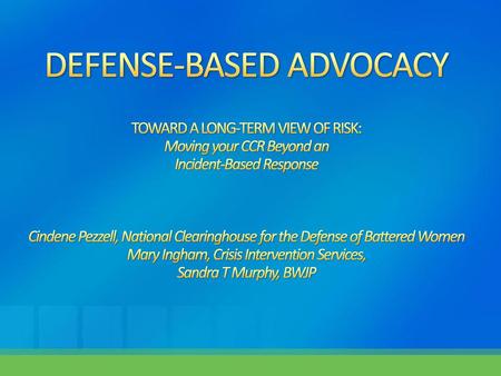 5/18/2018 1:26 PM DEFENSE-BASED ADVOCACY TOWARD A LONG-TERM VIEW OF RISK: Moving your CCR Beyond an Incident-Based Response Cindene Pezzell, National.