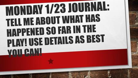 MONDAY 1/23 Journal: Tell me about what has happened so far in the play! Use details as best you can!