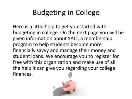 Budgeting in College Here is a little help to get you started with budgeting in college. On the next page you will be given information about SALT, a.