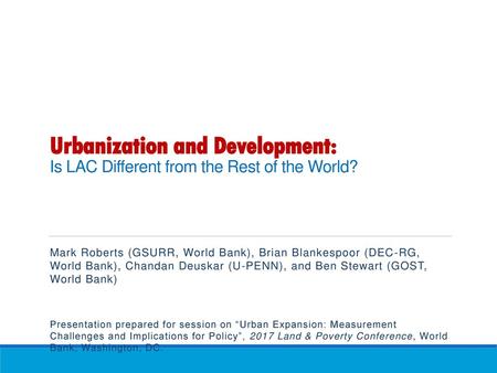 Urbanization and Development: Is LAC Different from the Rest of the World? Mark Roberts (GSURR, World Bank), Brian Blankespoor (DEC-RG, World Bank),