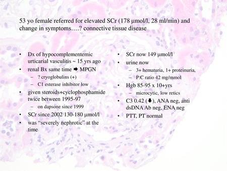 53 yo female referred for elevated SCr (178 mmol/l, 28 ml/min) and change in symptoms….? connective tissue disease Dx of hypocomplementemic urticarial.