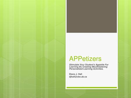 APPetizers Stimulate Your Student’s Appetite For Learning By Creating Mouthwatering Personalized Learning Activities. Diane J. Hall djhall@cbe.ab.ca.