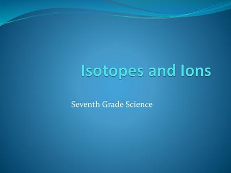 Isotopes and Ions Seventh Grade Science.