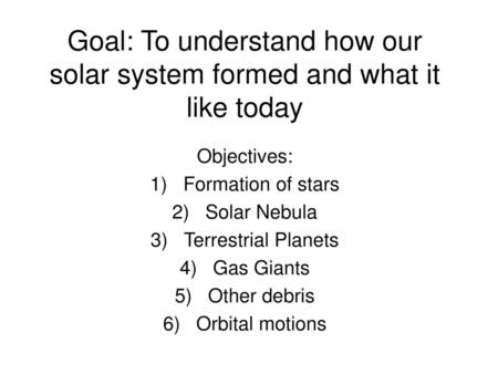 Goal: To understand how our solar system formed and what it like today