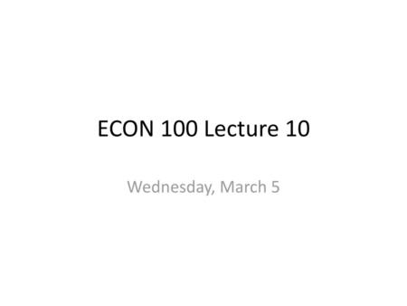 ECON 100 Lecture 10 Wednesday, March 5.