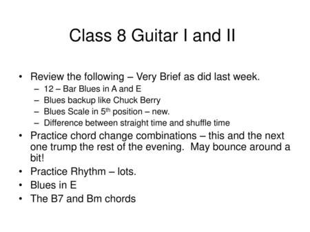 Class 8 Guitar I and II Review the following – Very Brief as did last week. 12 – Bar Blues in A and E Blues backup like Chuck Berry Blues Scale in 5th.