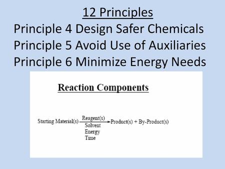 12 Principles Principle 4 Design Safer Chemicals Principle 5 Avoid Use of Auxiliaries Principle 6 Minimize Energy Needs.