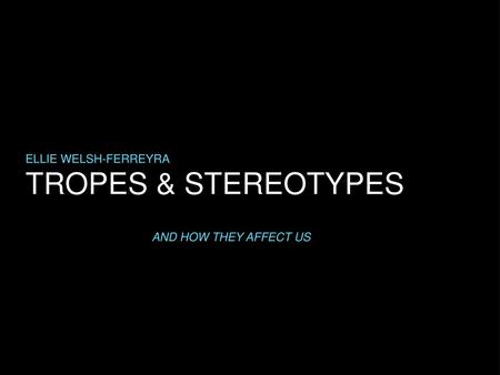 ELLIE WELSH-FERREYRA TROPES & STEREOTYPES AND HOW THEY AFFECT US.