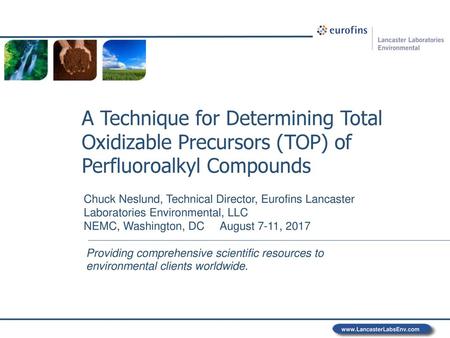 A Technique for Determining Total Oxidizable Precursors (TOP) of Perfluoroalkyl Compounds Chuck Neslund, Technical Director, Eurofins Lancaster Laboratories.