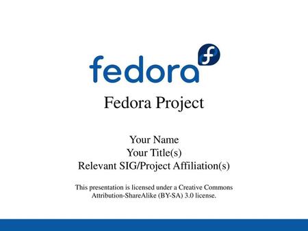 Fedora Project Your Name Your Title(s) Relevant SIG/Project Affiliation(s) This presentation is licensed under a Creative Commons Attribution-ShareAlike.