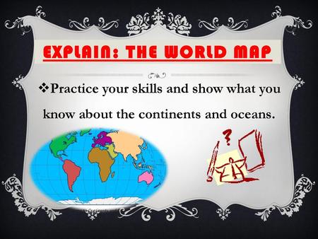 ExplaiN: The world map Practice your skills and show what you know about the continents and oceans.