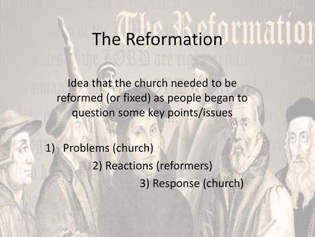 The Reformation Idea that the church needed to be reformed (or fixed) as people began to question some key points/issues Problems (church) 2) Reactions.