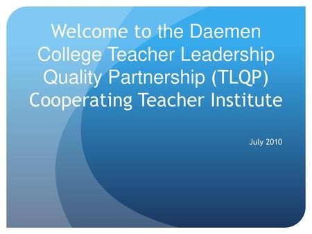 Welcome to the Daemen College Teacher Leadership Quality Partnership (TLQP) Cooperating Teacher Institute July 2010.