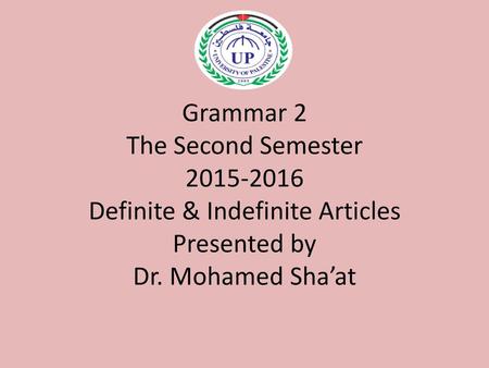 Grammar 2 The Second Semester 2015-2016 Definite & Indefinite Articles Presented by Dr. Mohamed Sha’at.