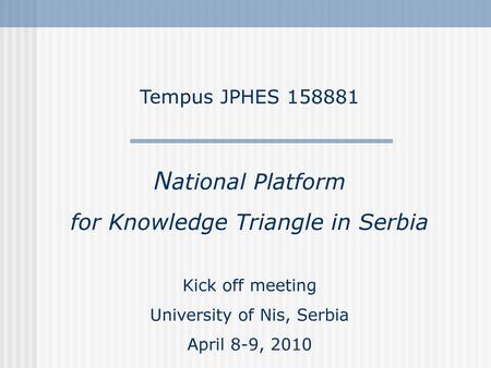 Tempus JPHES 158881 National Platform for Knowledge Triangle in Serbia Kick off meeting University of Nis, Serbia April 8-9, 2010.