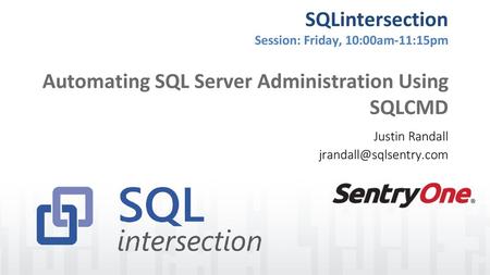 Justin Randall jrandall@sqlsentry.com SQLintersection Session: Friday, 10:00am-11:15pm Automating SQL Server Administration Using SQLCMD Justin Randall.