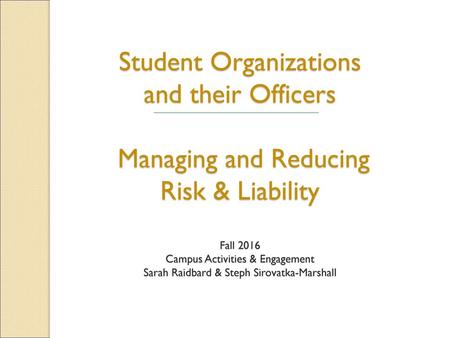 Student Organizations and their Officers Managing and Reducing Risk & Liability Fall 2016 Campus Activities & Engagement Sarah Raidbard & Steph Sirovatka-Marshall.