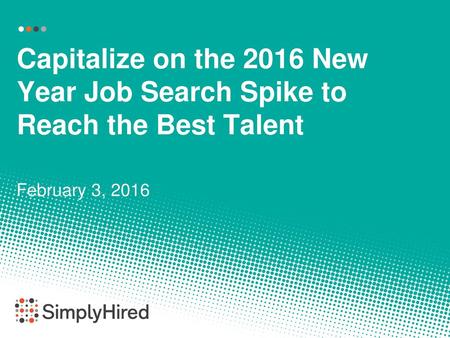 Capitalize on the 2016 New Year Job Search Spike to Reach the Best Talent February 3, 2016 Hey everyone. Happy new year. Thanks for joining us today. We.