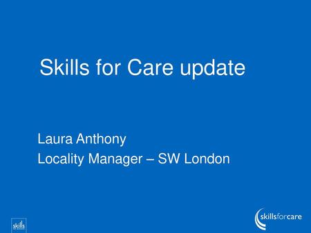 Skills for Care update Laura Anthony Locality Manager – SW London.