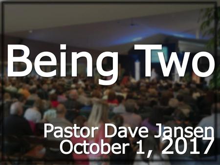 Being Two Pastor Dave Jansen October 1, 2017.