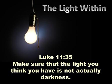 Make sure that the light you think you have is not actually darkness.