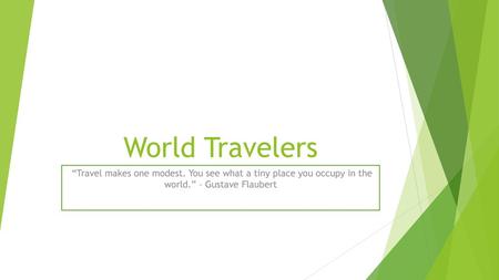 World Travelers “Travel makes one modest. You see what a tiny place you occupy in the world.” – Gustave Flaubert.