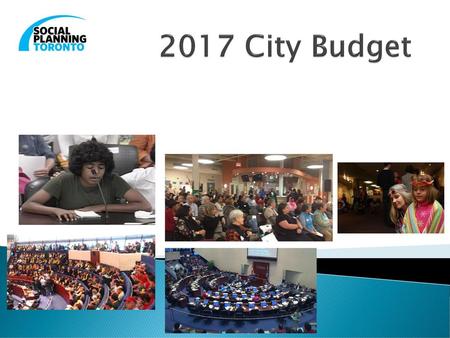 2017 City Budget Today, I am going to talk about the City of Toronto budget, why it matters for communities, how the process works, what we know so far.