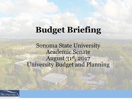 Budget Briefing Sonoma State University Academic Senate August 31st, 2017 University Budget and Planning University Budget Office.