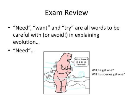 Exam Review “Need”, “want” and “try” are all words to be careful with (or avoid!) in explaining evolution… “Need”… Will he get one? Will his species get.