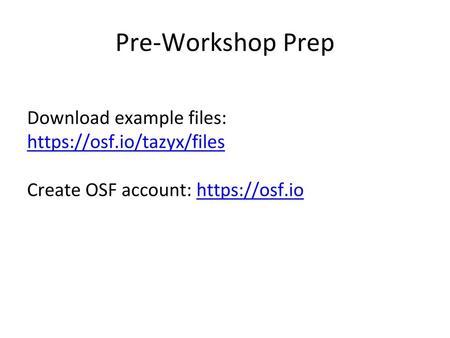 Pre-Workshop Prep Download example files: https://osf.io/tazyx/files